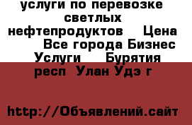 услуги по перевозке светлых нефтепродуктов  › Цена ­ 30 - Все города Бизнес » Услуги   . Бурятия респ.,Улан-Удэ г.